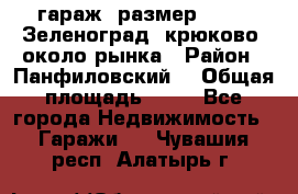 гараж, размер  6*4 , Зеленоград, крюково, около рынка › Район ­ Панфиловский  › Общая площадь ­ 24 - Все города Недвижимость » Гаражи   . Чувашия респ.,Алатырь г.